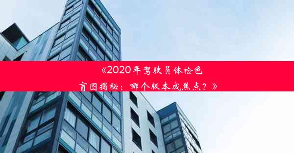 《2020年驾驶员体检色盲图揭秘：哪个版本成焦点？》