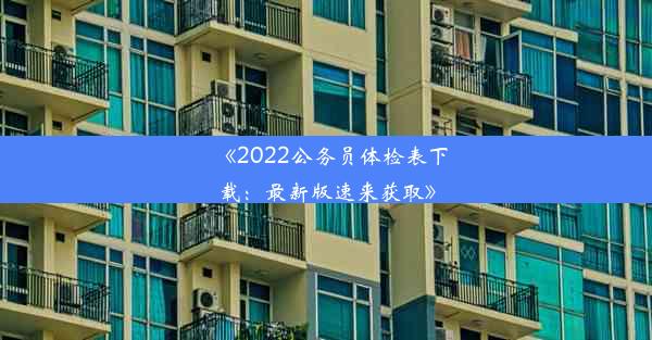 《2022公务员体检表下载：最新版速来获取》