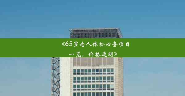 《65岁老人体检必查项目一览，价格透明》