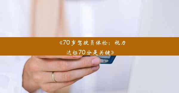 <b>《70岁驾驶员体检：视力达标70分是关键》</b>