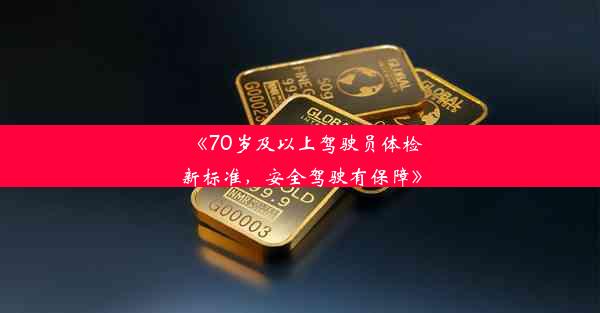 《70岁及以上驾驶员体检新标准，安全驾驶有保障》