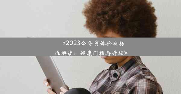 《2023公务员体检新标准解读：健康门槛再升级》