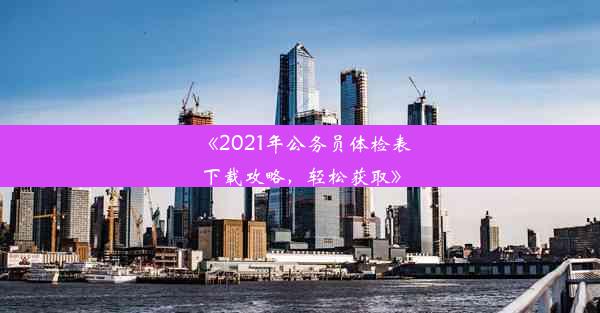 《2021年公务员体检表下载攻略，轻松获取》