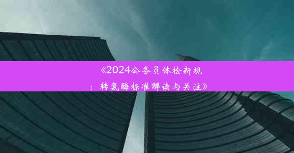 《2024公务员体检新规：转氨酶标准解读与关注》