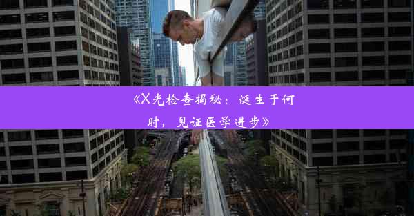 《X光检查揭秘：诞生于何时，见证医学进步》