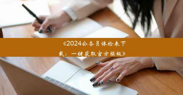 《2024公务员体检表下载：一键获取官方模板》