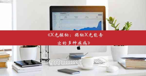 《X光探秘：揭秘X光能查出的多种疾病》