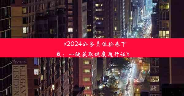 《2024公务员体检表下载：一键获取健康通行证》