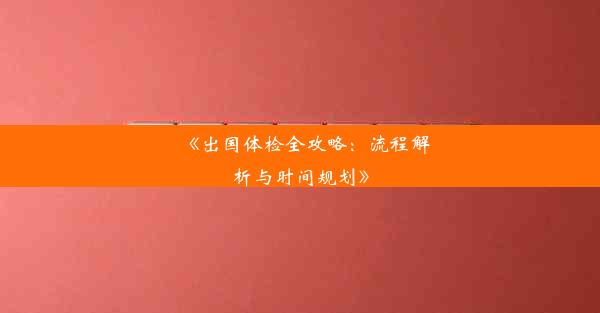 《出国体检全攻略：流程解析与时间规划》