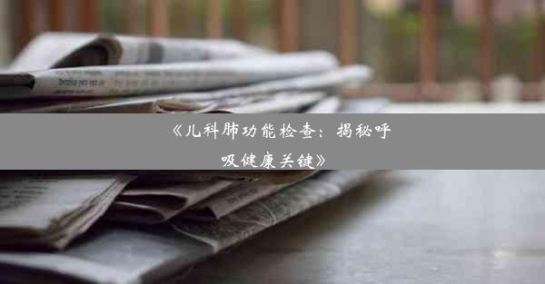 《儿科肺功能检查：揭秘呼吸健康关键》