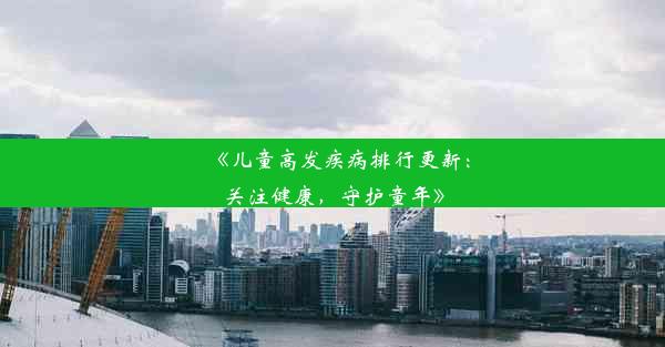 <b>《儿童高发疾病排行更新：关注健康，守护童年》</b>