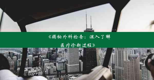 《揭秘外科检查：深入了解医疗诊断过程》