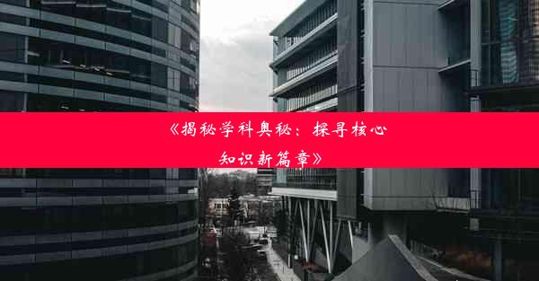 <b>《揭秘学科奥秘：探寻核心知识新篇章》</b>