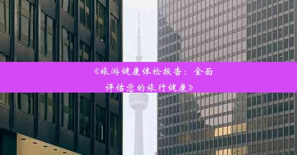 《旅游健康体检报告：全面评估您的旅行健康》