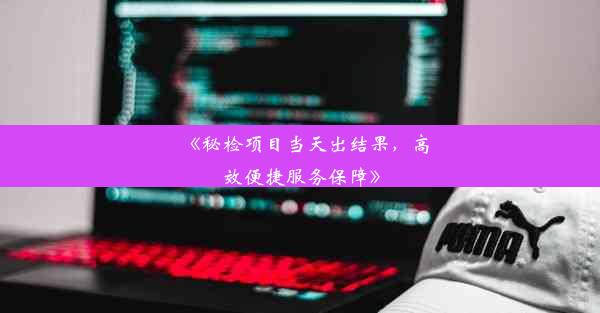 《秘检项目当天出结果，高效便捷服务保障》