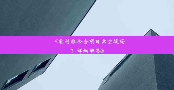 《前列腺检查项目需空腹吗？详细解答》