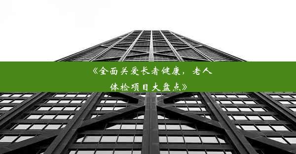 《全面关爱长者健康，老人体检项目大盘点》