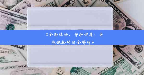 《全面体检，守护健康：医院体检项目全解析》