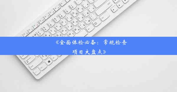 《全面体检必备：常规检查项目大盘点》