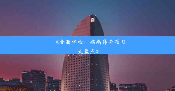 <b>《全面体检，疾病筛查项目大盘点》</b>