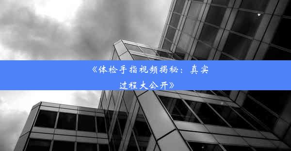 《体检手指视频揭秘：真实过程大公开》