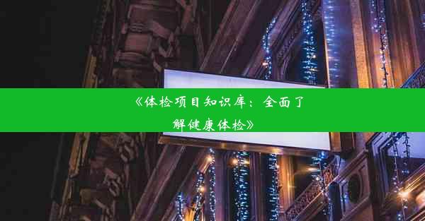 《体检项目知识库：全面了解健康体检》