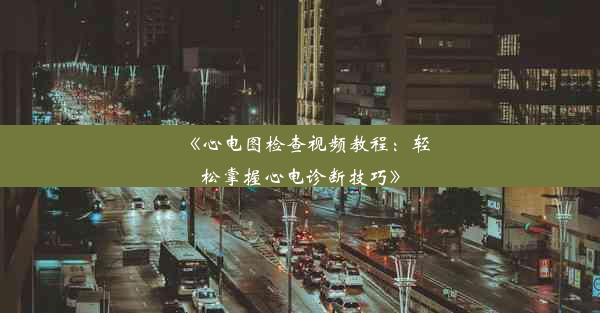 《心电图检查视频教程：轻松掌握心电诊断技巧》