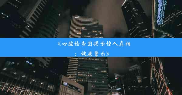 <b>《心脏检查图揭示惊人真相：健康警示》</b>