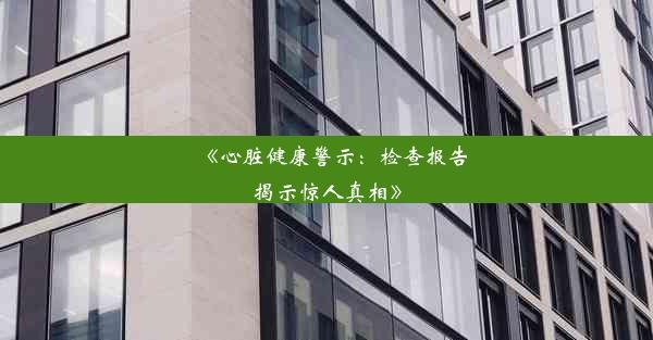 《心脏健康警示：检查报告揭示惊人真相》