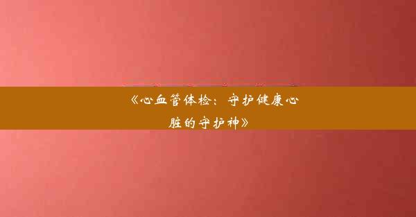 <b>《心血管体检：守护健康心脏的守护神》</b>