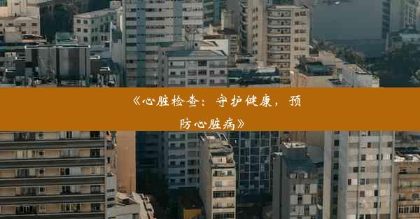 《心脏检查：守护健康，预防心脏病》