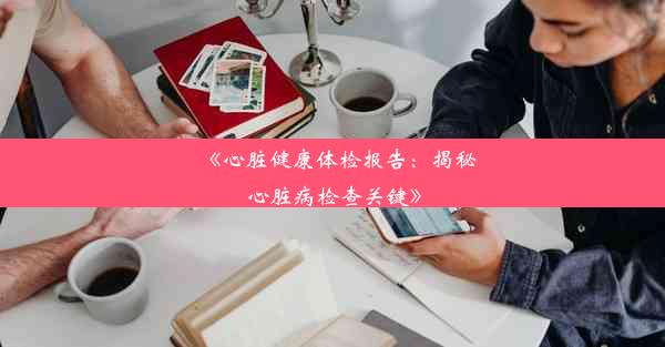 <b>《心脏健康体检报告：揭秘心脏病检查关键》</b>