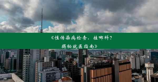 《性传染病检查，挂哪科？揭秘就医指南》