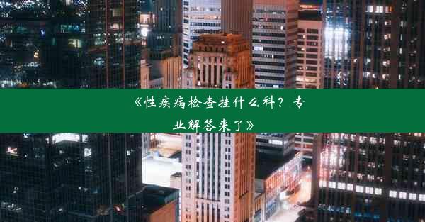 《性疾病检查挂什么科？专业解答来了》