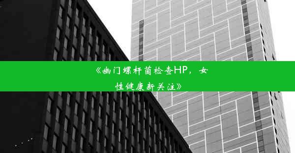 《幽门螺杆菌检查HP，女性健康新关注》