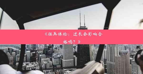 <b>《征兵体检：过长会影响合格吗？》</b>