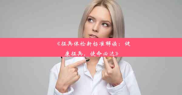 <b>《征兵体检新标准解读：健康征兵，使命必达》</b>