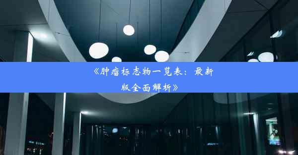 《肿瘤标志物一览表：最新版全面解析》