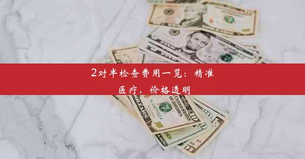 <b>2对半检查费用一览：精准医疗，价格透明</b>