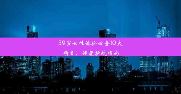 39岁女性体检必查10大项目，健康护航指南