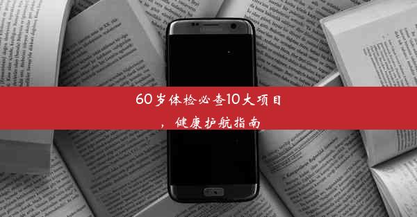 <b>60岁体检必查10大项目，健康护航指南</b>