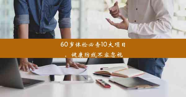 60岁体检必查10大项目，健康防线不容忽视