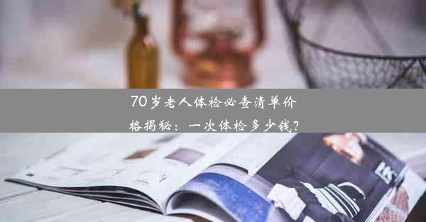 <b>70岁老人体检必查清单价格揭秘：一次体检多少钱？</b>