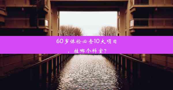 60岁体检必查10大项目，挂哪个科室？