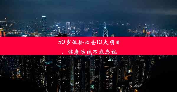 50岁体检必查10大项目，健康防线不容忽视