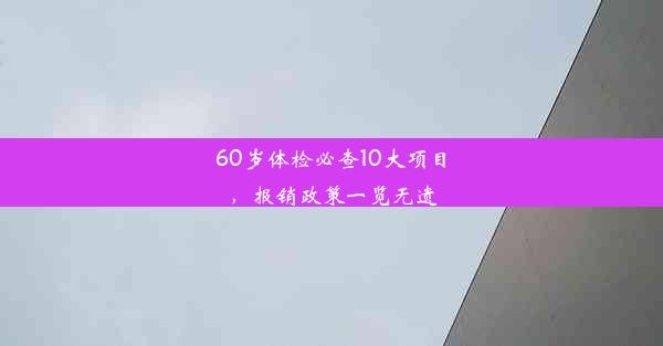 <b>60岁体检必查10大项目，报销政策一览无遗</b>