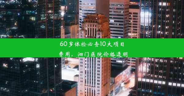 <b>60岁体检必查10大项目费用，泗门医院价格透明</b>