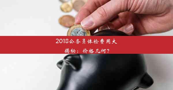 2018公务员体检费用大揭秘：价格几何？