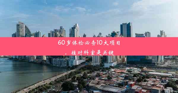 60岁体检必查10大项目，挂对科室是关键