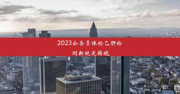 2023公务员体检乙肝检测新规定揭晓